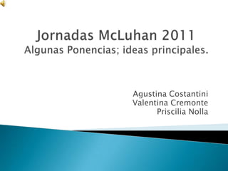 Jornadas McLuhan 2011Algunas Ponencias; ideas principales. Agustina Costantini Valentina Cremonte Priscilia Nolla  