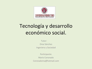 Tecnología y desarrollo
  económico social.
            Tutor:
           Elvia Sánchez
       Ingeniera y Sociedad

           Participante:
          Mario Coronado
     Coronadoma@hotmail.com
 