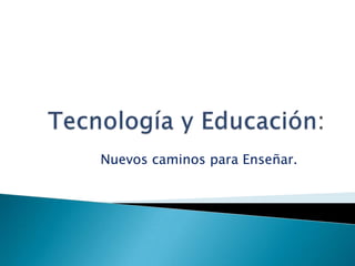 Tecnología y Educación: Nuevos caminos para Enseñar. 