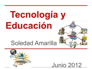 Tecnología y
Educación
 Soledad Amarilla


               Junio 2012
 