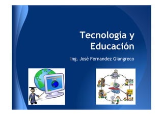 Tecnología y
      Educación
Ing. José Fernandez Giangreco
 