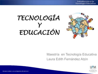 Introducción a la
Tecnología Educativa
TECNOLOGÍA
Y
EDUCACIÓN
Maestría en Tecnología Educativa
Laura Edith Fernández Atzin
 