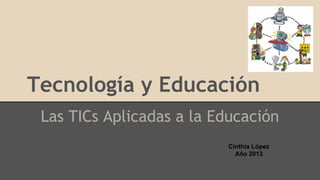 Tecnología y Educación
Las TICs Aplicadas a la Educación
Cinthia López
Año 2013

 
