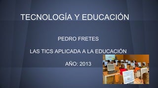 TECNOLOGÍA Y EDUCACIÓN
PEDRO FRETES
LAS TICS APLICADA A LA EDUCACIÓN
AÑO: 2013

 