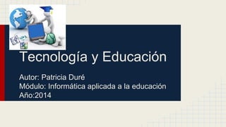 Tecnología y Educación 
Autor: Patricia Duré 
Módulo: Informática aplicada a la educación 
Año:2014 
 