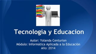 Tecnologia y Educacion 
Autor: Yolanda Centurion 
Módulo: Informática Aplicada a la Educación 
Año: 2014 
 