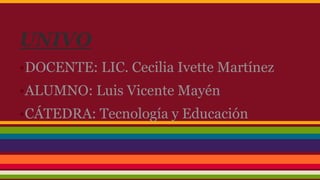 UNIVO 
•DOCENTE: LIC. Cecilia Ivette Martínez 
•ALUMNO: Luis Vicente Mayén 
•CÁTEDRA: Tecnología y Educación 
 