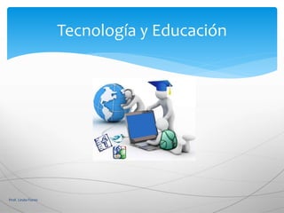 Tecnología y Educación
Prof. Linda Flores
 