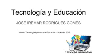 Tecnología y Educación
JOSE IREMAR RODRIGUES GOMES
Módulo:Tecnología Aplicada a la Educación - UAA Año: 2016.
 