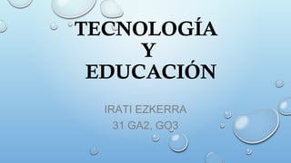 TECNOLOGÍA
Y
EDUCACIÓN
IRATI EZKERRA
31 GA2, GO3
 