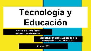Tecnología y
Educación
Módulo:Tecnología Aplicada a la
Educación - UAA Año: 2017.
Cheila da Silva Mota
Robson da Silva Mota
Enero 2017
 