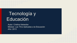 Tecnología y
Educación
Autor: Cristina Heisecke
Módulo: Las TICs Aplicadas a la Educación
Año: 2013

 