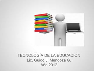 TE


TECNOLOGÍA DE LA EDUCACIÓN
    Lic. Guido J. Mendoza G.
            Año 2012
 