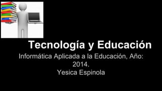 Tecnología y Educación 
Informática Aplicada a la Educación, Año: 
2014. 
Yesica Espinola 
 