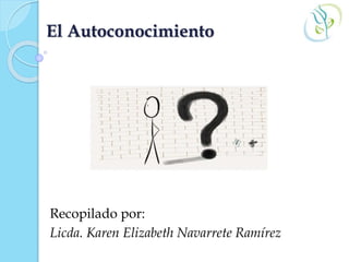 El Autoconocimiento
Recopilado por:
Licda. Karen Elizabeth Navarrete Ramírez
 