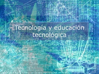 Tecnología y educación 
tecnológica 
 