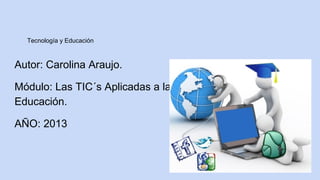 Tecnología y Educación

Autor: Carolina Araujo.
Módulo: Las TIC´s Aplicadas a la
Educación.
AÑO: 2013

 