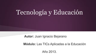 Tecnología y Educación

Autor: Juan Ignacio Bejarano
Módulo: Las TICs Aplicadas a la Educación
Año 2013.

 