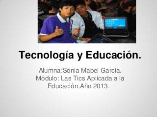 Tecnología y Educación.
Alumna:Sonia Mabel Garcia.
Módulo: Las Tics Aplicada a la
Educación.Año 2013.
 
