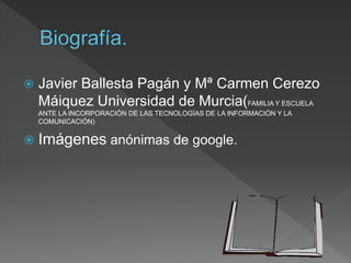  Javier Ballesta Pagán y Mª Carmen Cerezo
Máiquez Universidad de Murcia(FAMILIA Y ESCUELA
ANTE LA INCORPORACIÓN DE LAS TECNOLOGÍAS DE LA INFORMACIÓN Y LA
COMUNICACIÓN)
 Imágenes anónimas de google.
 