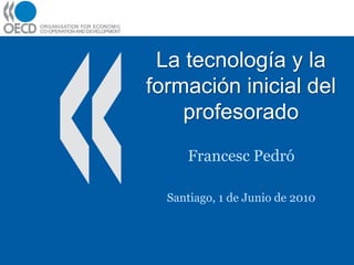 La tecnología y la
formación inicial del
    profesorado
     Francesc Pedró

  Santiago, 1 de Junio de 2010
 