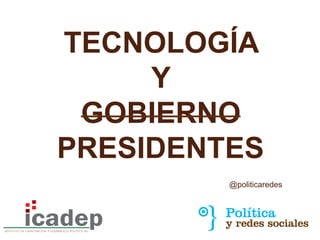 @politicaredes
TECNOLOGÍA
Y
GOBIERNO
PRESIDENTES
 