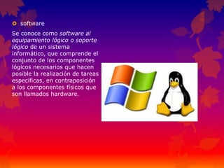  software
Se conoce como software al
equipamiento lógico o soporte
lógico de un sistema
informático, que comprende el
conjunto de los componentes
lógicos necesarios que hacen
posible la realización de tareas
específicas, en contraposición
a los componentes físicos que
son llamados hardware.
 