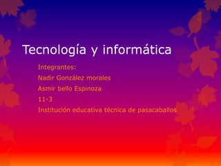 Tecnología y informática
Integrantes:
Nadir González morales
Asmir bello Espinoza
11-3
Institución educativa técnica de pasacaballos
 