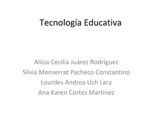 Tecnología Educativa
Alicia Cecilia Juárez Rodríguez
Silvia Monserrat Pacheco Constantino
Lourdes Andrea Uch Lara
Ana Karen Cortes Martínez
 