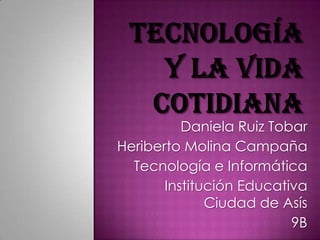 Tecnología y la vida cotidiana Daniela Ruiz Tobar Heriberto Molina Campaña Tecnología e Informática Institución Educativa Ciudad de Asís 9B 