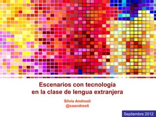 Escenarios con tecnología
en la clase de lengua extranjera
           Silvia Andreoli
            @saandreoli

                                   Septiembre 2012
 