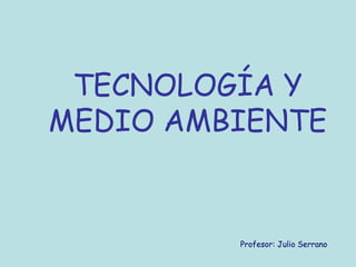 TECNOLOGÍA Y
MEDIO AMBIENTE


         Profesor: Julio Serrano
 