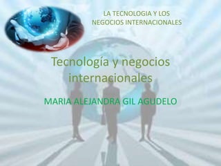 LA TECNOLOGIA Y LOS 
NEGOCIOS INTERNACIONALES 
Tecnología y negocios 
internacionales 
MARIA ALEJANDRA GIL AGUDELO 
 