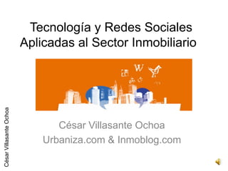 Tecnología y Redes Sociales
                         Aplicadas al Sector Inmobiliario
César Villasante Ochoa




                                César Villasante Ochoa
                             Urbaniza.com & Inmoblog.com
 
