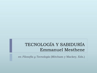 TECNOLOGÍA Y SABIDURÍA Emmanuel Mesthene 
en Filosofía y Tecnología (Mitcham y Mackey, Eds.)  