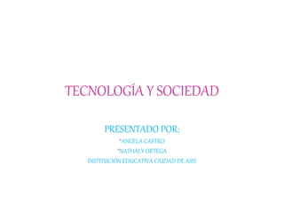 TECNOLOGÍA Y SOCIEDAD
PRESENTADO POR:
*ANGELA CASTRO
*NATHALY ORTEGA
INSTITUCIÓN EDUCATIVA CIUDAD DE ASIS
 