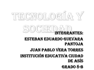 Integrantes:
  Esteban Eduardo Guevara
                    Pantoja
     Juan Pablo Vera Torres
Institución Educativa Ciudad
                      de Asís
                   Grado 8-b
 