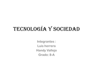 Tecnología y sociedad

       Integrantes :
       Luis herrera
       Handy Vallejo
        Grado: 8-A
 