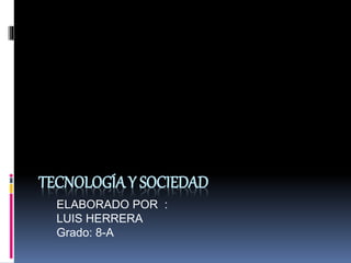 TECNOLOGÍAY SOCIEDAD
ELABORADO POR :
LUIS HERRERA
Grado: 8-A
 