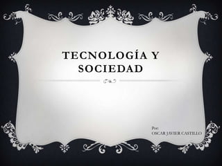 TECNOLOGÍA Y
SOCIEDAD
Por:
OSCAR JAVIER CASTILLO
 