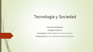 Tecnología y Sociedad
Caso de investigación
actividad número 3
Presentado a: Mario Alejandro Franco Guzmán
Presentado por: Laura Vanessa Naranjo Rodríguez
 