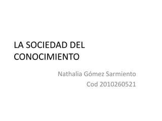 LA SOCIEDAD DEL
CONOCIMIENTO
Nathalia Gómez Sarmiento
Cod 2010260521

 
