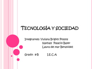 TECNOLOGÍA Y SOCIEDAD
Integrantes: Yuliana Brigith Possos
Nathaly Palacio Bayer
Laura del mar Benavidez
Grado: 8-B I.E.C.A
 