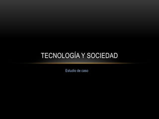 Estudio de caso
TECNOLOGÍA Y SOCIEDAD
 