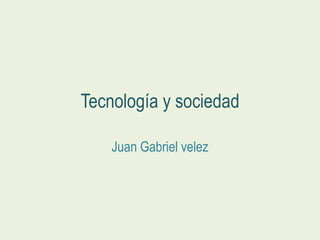Tecnología y sociedad
Juan Gabriel velez
 