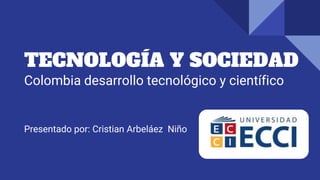 TECNOLOGÍA Y SOCIEDAD
Colombia desarrollo tecnológico y científico
Presentado por: Cristian Arbeláez Niño
 