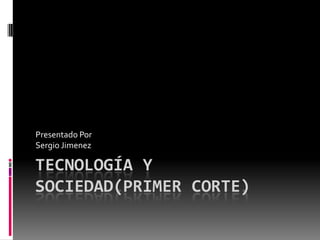 TECNOLOGÍA Y
SOCIEDAD(PRIMER CORTE)
Presentado Por
Sergio Jimenez
 