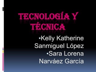 TECNOLOGÍA Y
  TÉCNICA
    •Kelly Katherine
   Sanmiguel López
      •Sara Lorena
    Narváez García
 