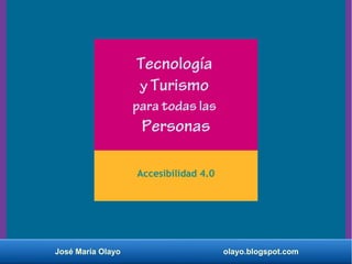 Tecnología
y Turismo
para todas las
Personas
Accesibilidad 4.0
José María Olayo olayo.blogspot.com
 