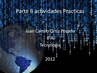 Parte B actividades Practicas


    Juan Camilo Ortiz Posada
              8-A
           Tecnología

             2012
 